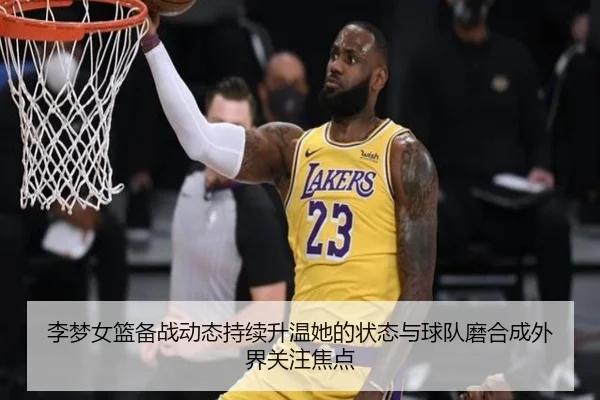 李梦女篮备战动态持续升温她的状态与球队磨合成外界关注焦点